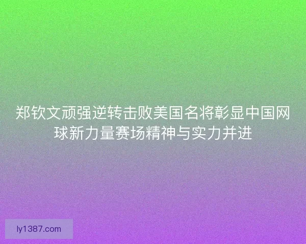 郑钦文顽强逆转击败美国名将彰显中国网球新力量赛场精神与实力并进