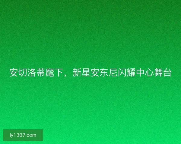 安切洛蒂麾下，新星安东尼闪耀中心舞台