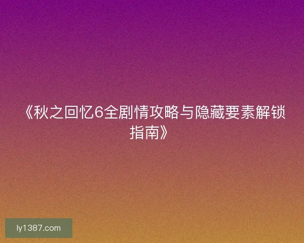 《秋之回忆6全剧情攻略与隐藏要素解锁指南》
