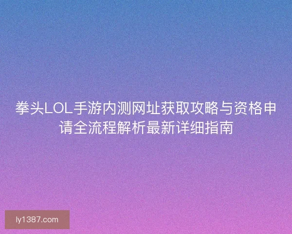 拳头LOL手游内测网址获取攻略与资格申请全流程解析最新详细指南