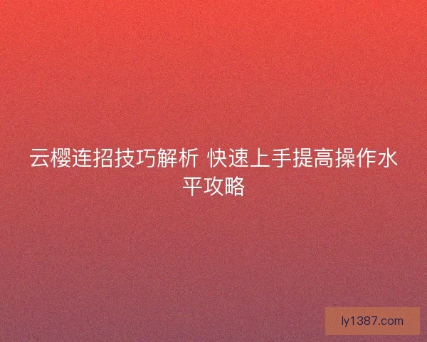 云樱连招技巧解析 快速上手提高操作水平攻略