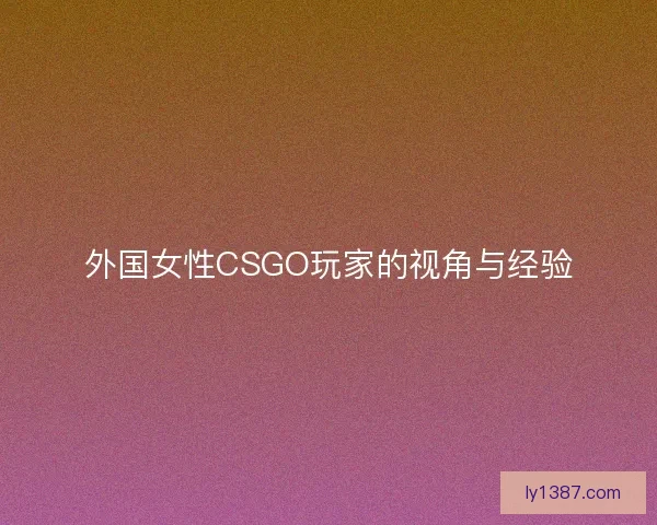 外国女性CSGO玩家的视角与经验