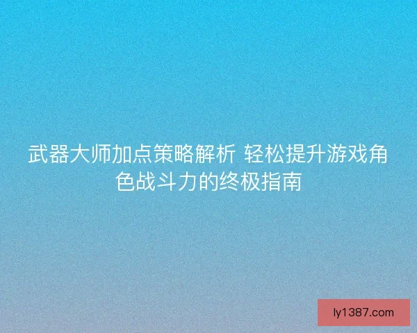 武器大师加点策略解析 轻松提升游戏角色战斗力的终极指南
