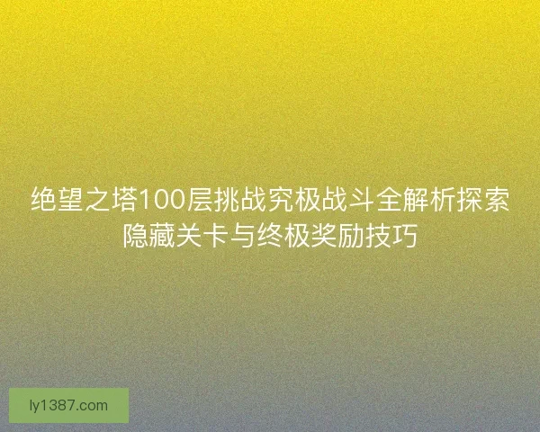 绝望之塔100层挑战究极战斗全解析探索隐藏关卡与终极奖励技巧