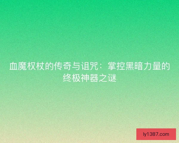 血魔权杖的传奇与诅咒：掌控黑暗力量的终极神器之谜