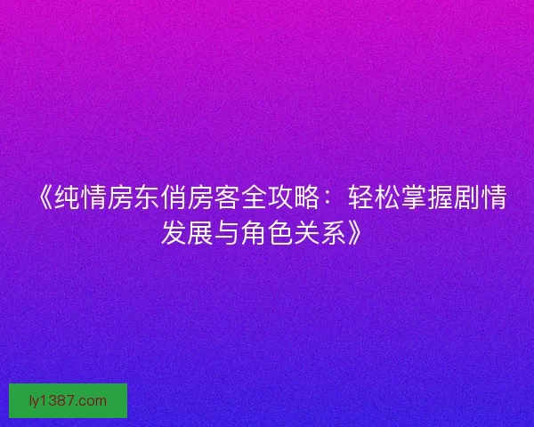 《纯情房东俏房客全攻略:轻松掌握剧情发展与角色关系》 《纯情房东俏房客全攻略:轻松掌握剧情发展与角色关系》