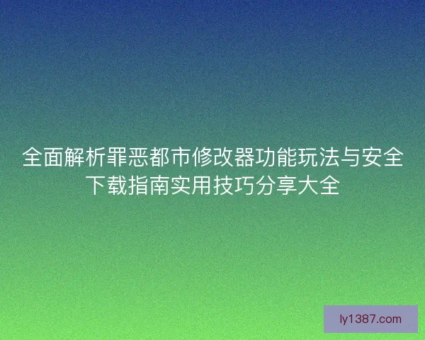 全面解析罪恶都市修改器功能玩法与安全下载指南实用技巧分享大全