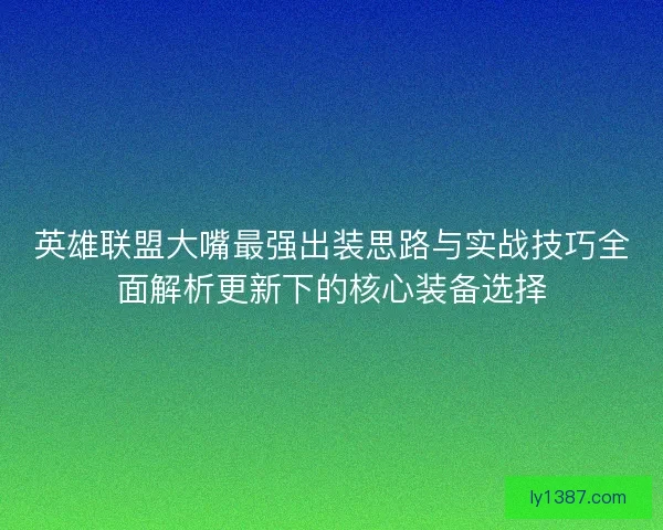 英雄联盟大嘴最强出装思路与实战技巧全面解析更新下的核心装备选择