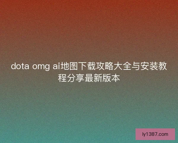 dota omg ai地图下载攻略大全与安装教程分享最新版本 dota omg ai地图下载攻略大全与安装教程分享最新版本
