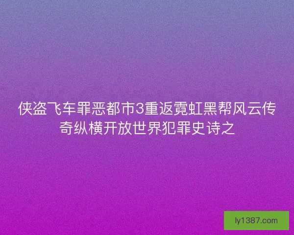 侠盗飞车罪恶都市3重返霓虹黑帮风云传奇纵横开放世界犯罪史诗之 侠盗飞车罪恶都市3重返霓虹黑帮风云传奇纵横开放世界犯罪史诗之