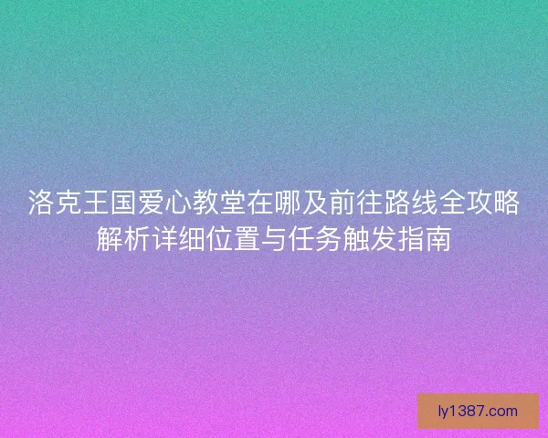 洛克王国爱心教堂在哪及前往路线全攻略解析详细位置与任务触发指南