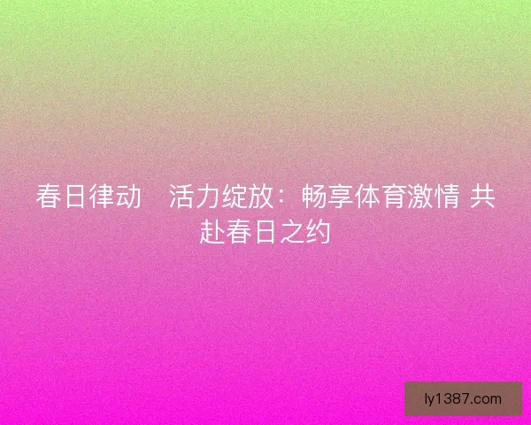 春日律动・活力绽放：畅享体育激情 共赴春日之约