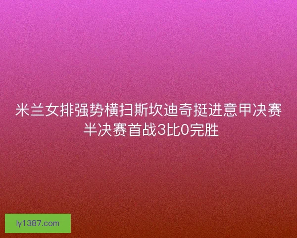 米兰女排强势横扫斯坎迪奇挺进意甲决赛 半决赛首战3比0完胜