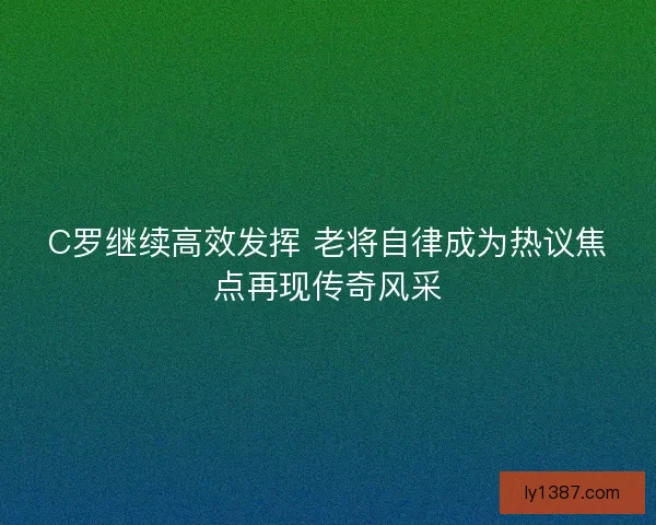 C罗继续高效发挥 老将自律成为热议焦点再现传奇风采
