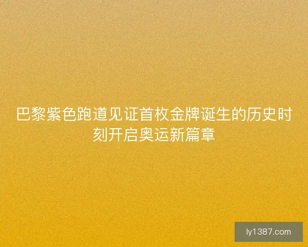 巴黎紫色跑道见证首枚金牌诞生的历史时刻开启奥运新篇章