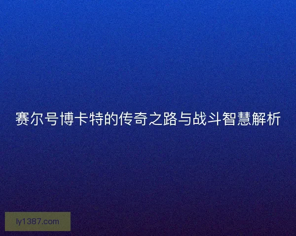 赛尔号博卡特的传奇之路与战斗智慧解析