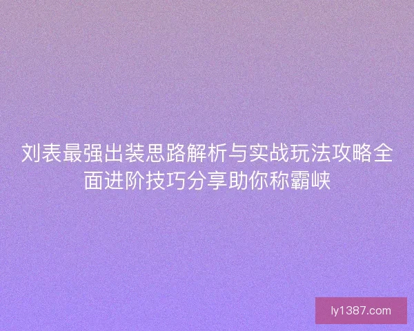 刘表最强出装思路解析与实战玩法攻略全面进阶技巧分享助你称霸峡