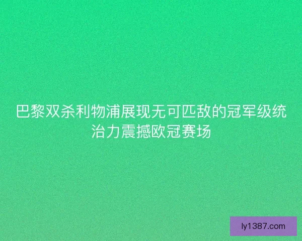 巴黎双杀利物浦展现无可匹敌的冠军级统治力震撼欧冠赛场