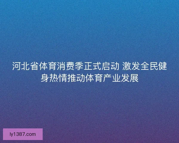 河北省体育消费季正式启动 激发全民健身热情推动体育产业发展