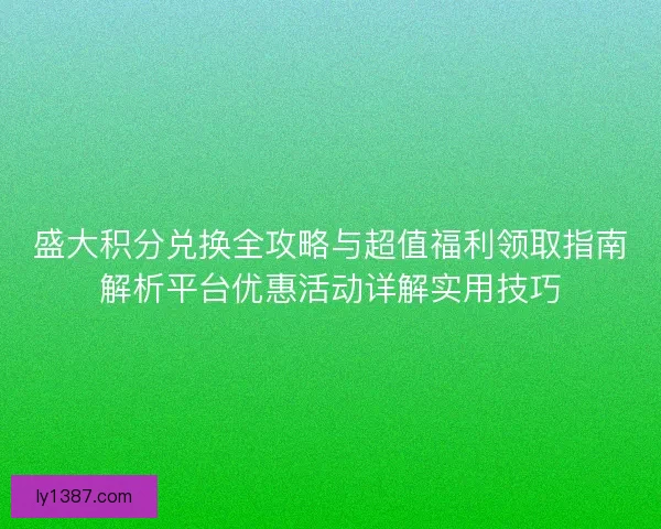 盛大积分兑换全攻略与超值福利领取指南解析平台优惠活动详解实用技巧
