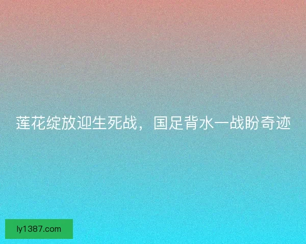 莲花绽放迎生死战，国足背水一战盼奇迹