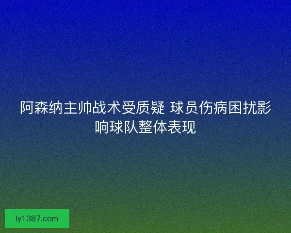 阿森纳主帅战术受质疑 球员伤病困扰影响球队整体表现 阿森纳主帅战术受质疑 球员伤病困扰影响球队整体表现