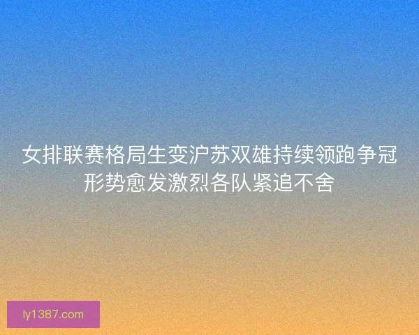 女排联赛格局生变沪苏双雄持续领跑争冠形势愈发激烈各队紧追不舍 女排联赛格局生变沪苏双雄持续领跑争冠形势愈发激烈各队紧追不舍
