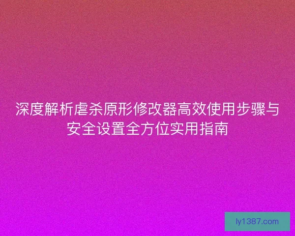 深度解析虐杀原形修改器高效使用步骤与安全设置全方位实用指南