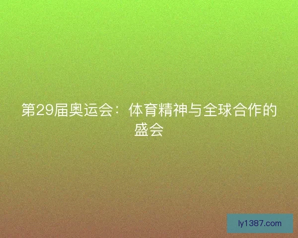 第29届奥运会:体育精神与全球合作的盛会 第29届奥运会:体育精神与全球合作的盛会