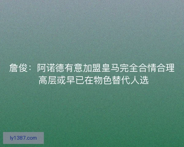 詹俊:阿诺德有意加盟皇马完全合情合理 高层或早已在物色替代人选 詹俊:阿诺德有意加盟皇马完全合情合理 高层或早已在物色替代人选