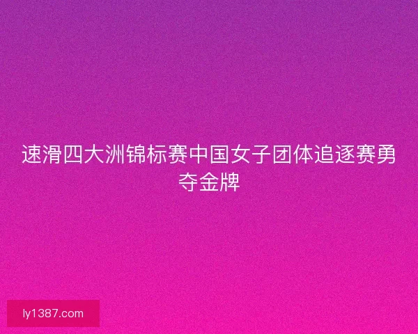 速滑四大洲锦标赛中国女子团体追逐赛勇夺金牌