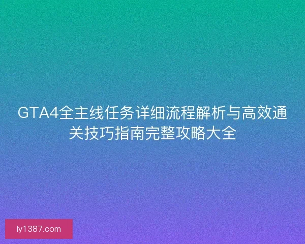 GTA4全主线任务详细流程解析与高效通关技巧指南完整攻略大全