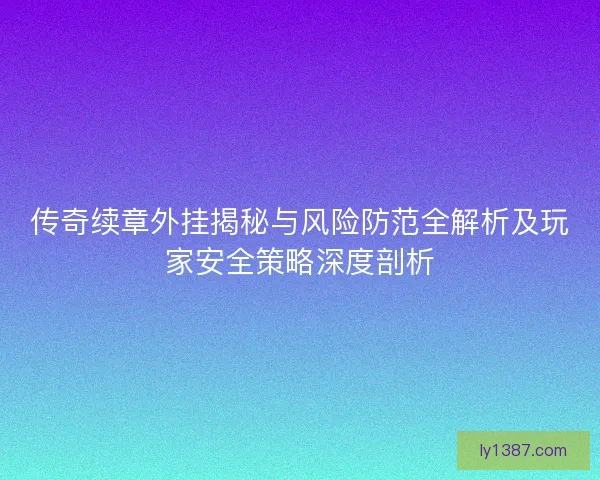 传奇续章外挂揭秘与风险防范全解析及玩家安全策略深度剖析