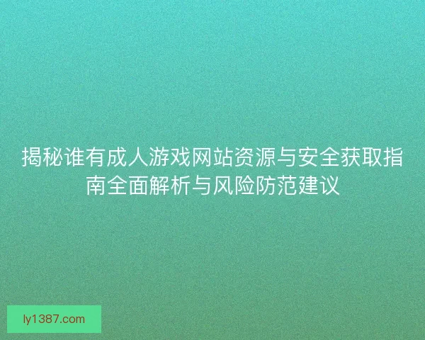 揭秘谁有成人游戏网站资源与安全获取指南全面解析与风险防范建议 揭秘谁有成人游戏网站资源与安全获取指南全面解析与风险防范建议