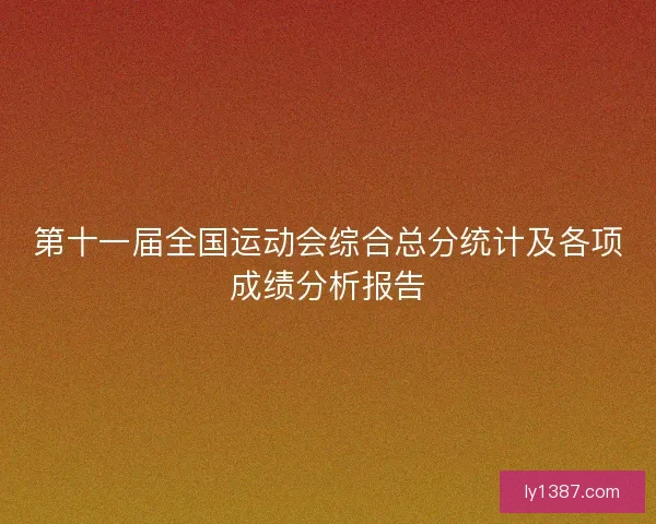 第十一届全国运动会综合总分统计及各项成绩分析报告