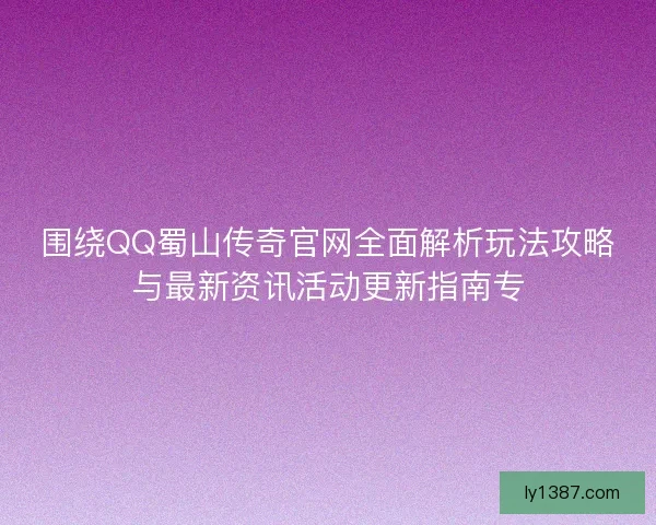 围绕QQ蜀山传奇官网全面解析玩法攻略与最新资讯活动更新指南专 围绕QQ蜀山传奇官网全面解析玩法攻略与最新资讯活动更新指南专