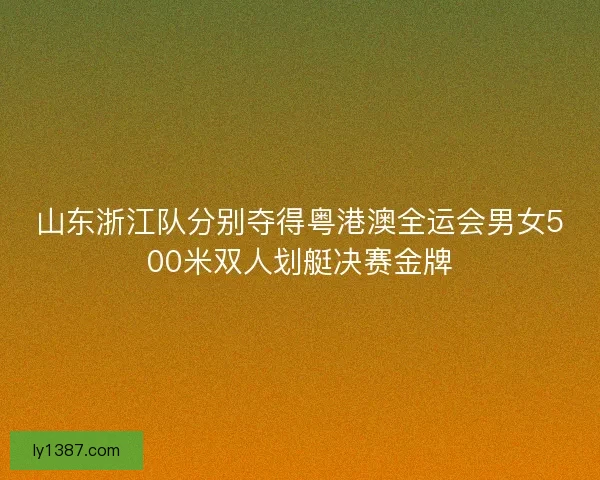 山东浙江队分别夺得粤港澳全运会男女500米双人划艇决赛金牌 山东浙江队分别夺得粤港澳全运会男女500米双人划艇决赛金牌