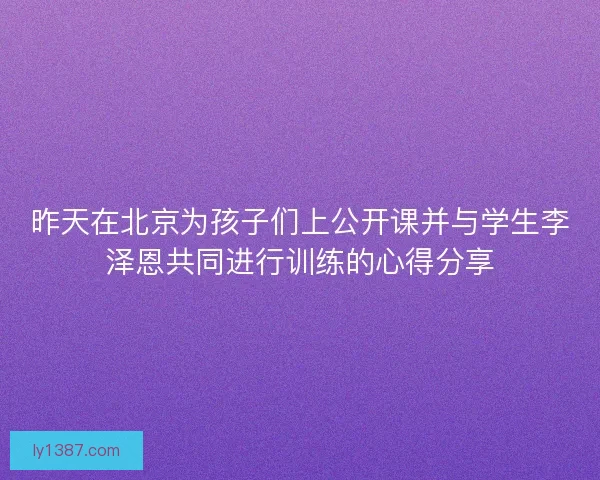 昨天在北京为孩子们上公开课并与学生李泽恩共同进行训练的心得分享