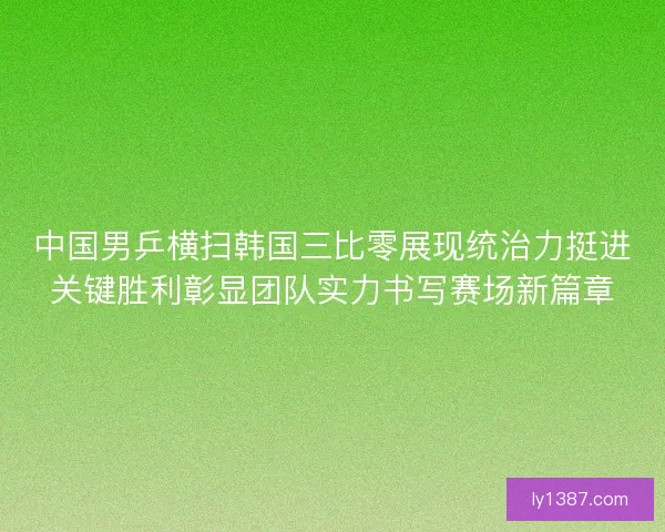中国男乒横扫韩国三比零展现统治力挺进关键胜利彰显团队实力书写赛场新篇章 中国男乒横扫韩国三比零展现统治力挺进关键胜利彰显团队实力书写赛场新篇章
