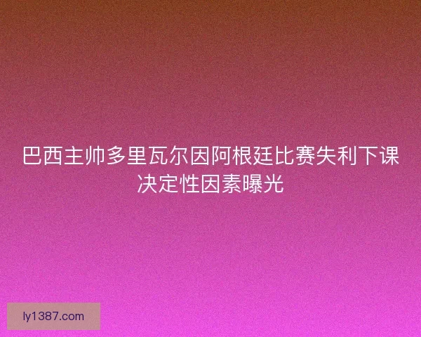 巴西主帅多里瓦尔因阿根廷比赛失利下课决定性因素曝光 巴西主帅多里瓦尔因阿根廷比赛失利下课决定性因素曝光