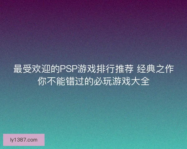 最受欢迎的PSP游戏排行推荐 经典之作你不能错过的必玩游戏大全 最受欢迎的PSP游戏排行推荐 经典之作你不能错过的必玩游戏大全
