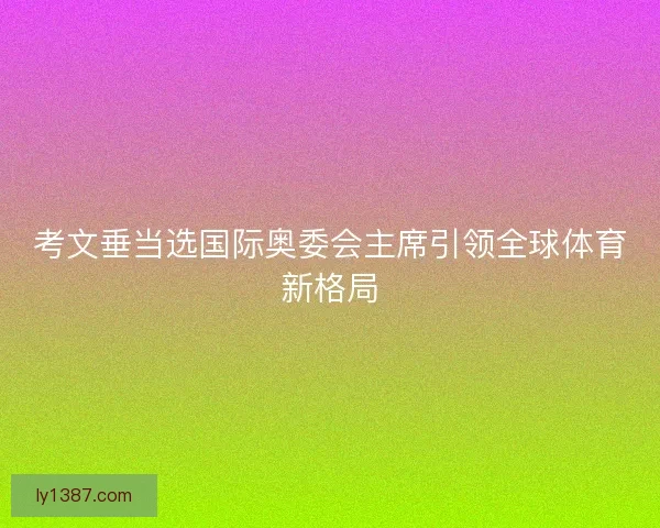 考文垂当选国际奥委会主席引领全球体育新格局