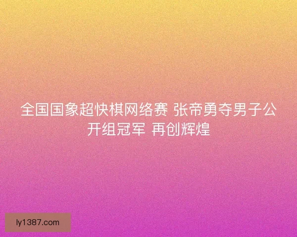 全国国象超快棋网络赛 张帝勇夺男子公开组冠军 再创辉煌