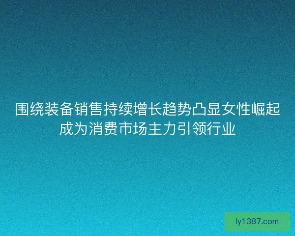 围绕装备销售持续增长趋势凸显女性崛起成为消费市场主力引领行业