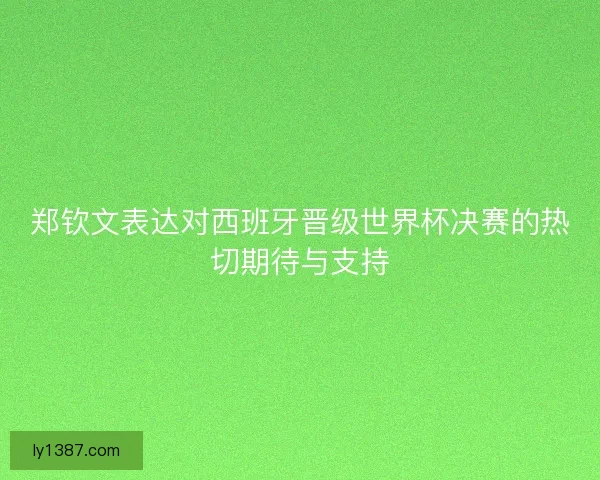 郑钦文表达对西班牙晋级世界杯决赛的热切期待与支持