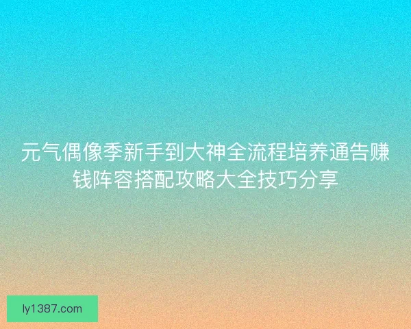 元气偶像季新手到大神全流程培养通告赚钱阵容搭配攻略大全技巧分享 元气偶像季新手到大神全流程培养通告赚钱阵容搭配攻略大全技巧分享