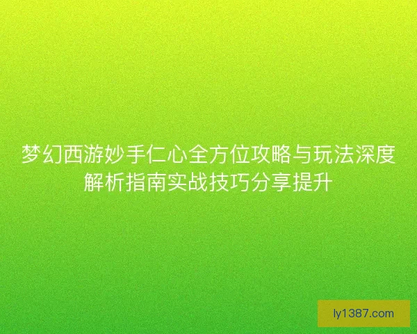 梦幻西游妙手仁心全方位攻略与玩法深度解析指南实战技巧分享提升 梦幻西游妙手仁心全方位攻略与玩法深度解析指南实战技巧分享提升
